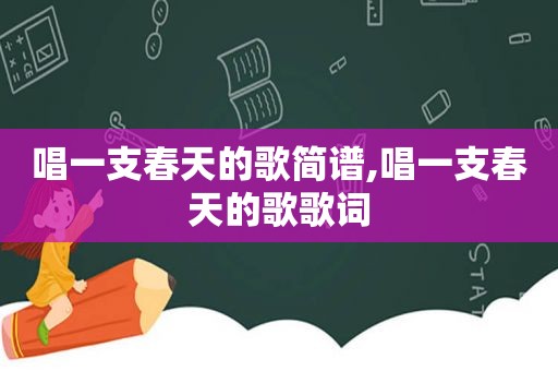 唱一支春天的歌简谱,唱一支春天的歌歌词