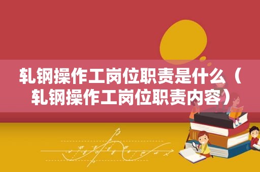 轧钢操作工岗位职责是什么（轧钢操作工岗位职责内容）