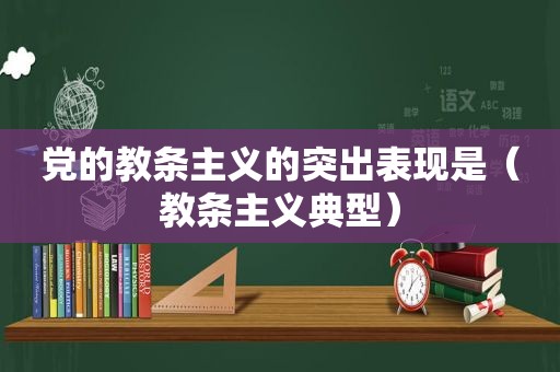 党的教条主义的突出表现是（教条主义典型）