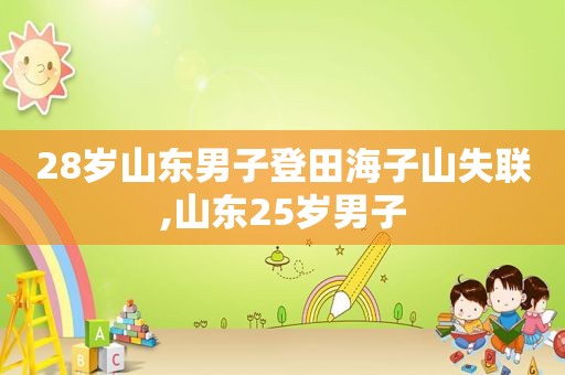 28岁山东男子登田海子山失联,山东25岁男子