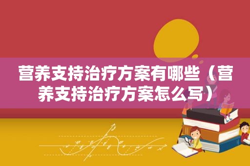 营养支持治疗方案有哪些（营养支持治疗方案怎么写）