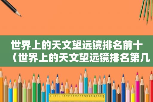 世界上的天文望远镜排名前十（世界上的天文望远镜排名第几）