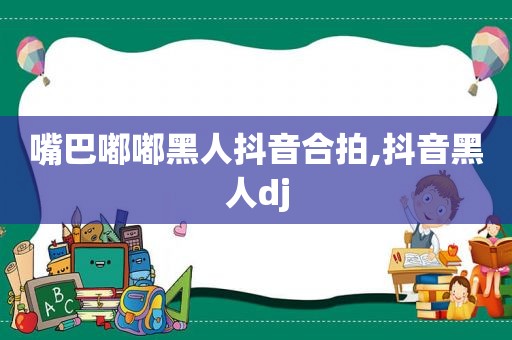 嘴巴嘟嘟黑人抖音合拍,抖音黑人dj