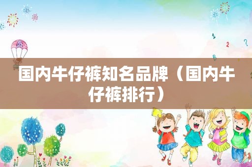 国内牛仔裤知名品牌（国内牛仔裤排行）