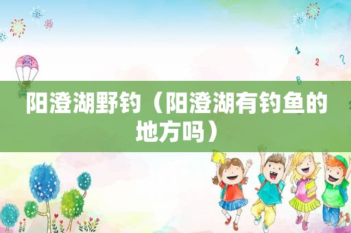 阳澄湖野钓（阳澄湖有钓鱼的地方吗）