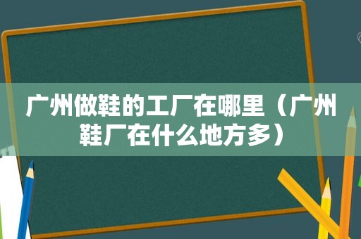 广州做鞋的工厂在哪里（广州鞋厂在什么地方多）