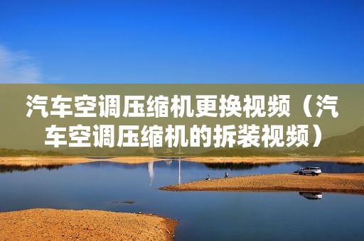 汽车空调压缩机更换视频（汽车空调压缩机的拆装视频）