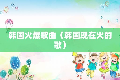 韩国火爆歌曲（韩国现在火的歌）