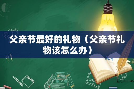 父亲节最好的礼物（父亲节礼物该怎么办）