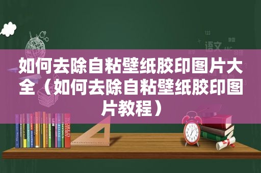 如何去除自粘壁纸胶印图片大全(如何去除自粘壁纸胶印图片教程) 如何去除自粘壁纸胶印图片大全(如何去除自粘壁纸胶印图片教程)