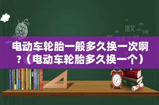 电动车轮胎一般多久换一次啊?（电动车轮胎多久换一个）