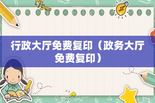 行政大厅免费复印（政务大厅免费复印）