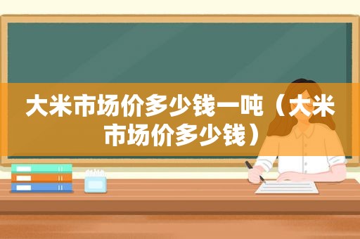 大米市场价多少钱一吨（大米市场价多少钱）