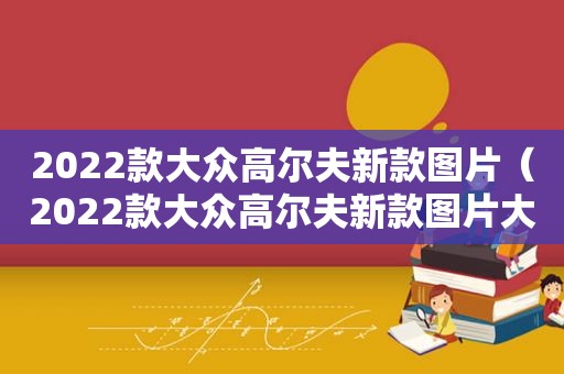 2022款大众高尔夫新款图片（2022款大众高尔夫新款图片大全）
