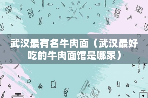 武汉最有名牛肉面（武汉最好吃的牛肉面馆是哪家）
