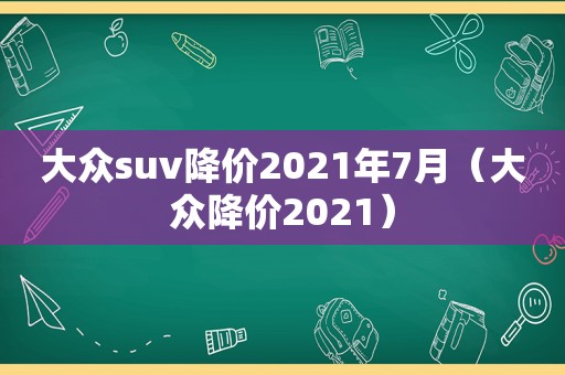 大众suv降价2021年7月（大众降价2021）