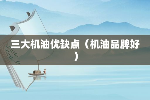 三大机油优缺点（机油品牌好）