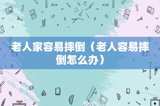 老人家容易摔倒（老人容易摔倒怎么办）