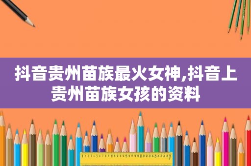 抖音贵州苗族最火女神,抖音上贵州苗族女孩的资料