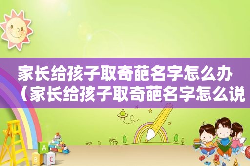 家长给孩子取奇葩名字怎么办（家长给孩子取奇葩名字怎么说）