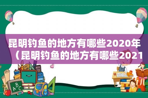 昆明钓鱼的地方有哪些2020年（昆明钓鱼的地方有哪些2021）