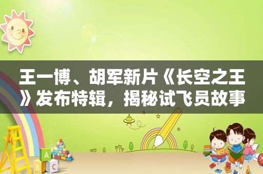王一博、胡军新片《长空之王》发布特辑，揭秘试飞员故事