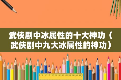 武侠剧中冰属性的十大神功（武侠剧中九大冰属性的神功）