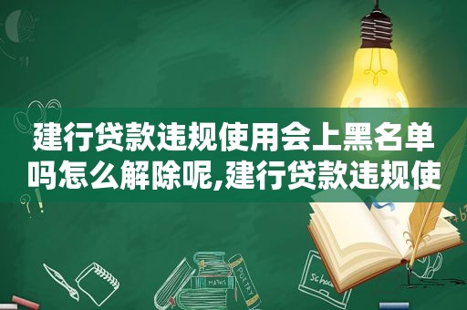 建行贷款违规使用会上黑名单吗怎么解除呢,建行贷款违规使用会上黑名单吗怎么解除不了