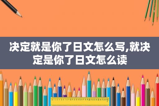 决定就是你了日文怎么写,就决定是你了日文怎么读