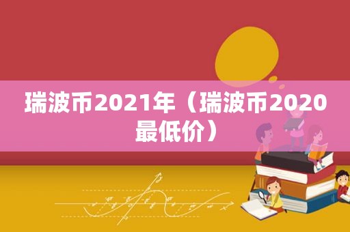 瑞波币2021年（瑞波币2020最低价）