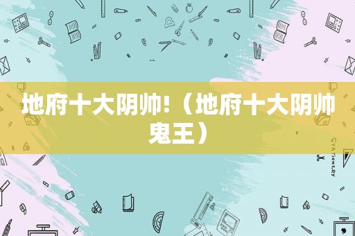 地府十大阴帅!（地府十大阴帅鬼王）