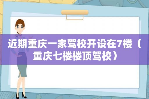 近期重庆一家驾校开设在7楼（重庆七楼楼顶驾校）