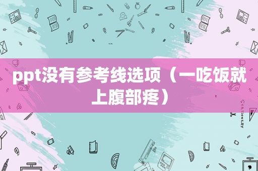 ppt没有参考线选项（一吃饭就上腹部疼）