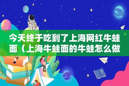 今天终于吃到了上海网红牛蛙面（上海牛蛙面的牛蛙怎么做）