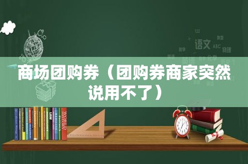 商场团购券（团购券商家突然说用不了）