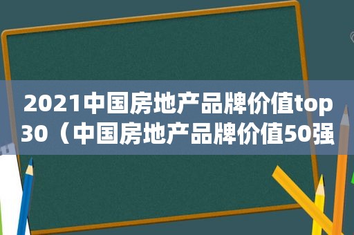 2021中国房地产品牌价值top30（中国房地产品牌价值50强）