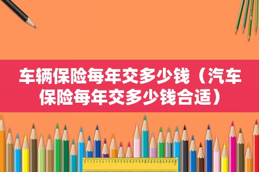 车辆保险每年交多少钱（汽车保险每年交多少钱合适）