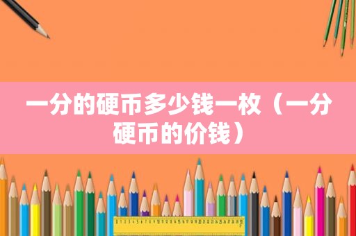 一分的硬币多少钱一枚（一分硬币的价钱）
