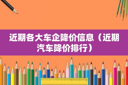 近期各大车企降价信息（近期汽车降价排行）