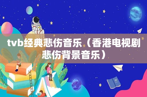 tvb经典悲伤音乐（香港电视剧悲伤背景音乐）