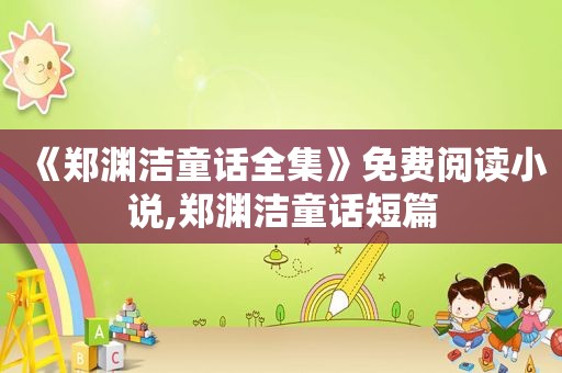 《郑渊洁童话全集》免费阅读小说,郑渊洁童话短篇