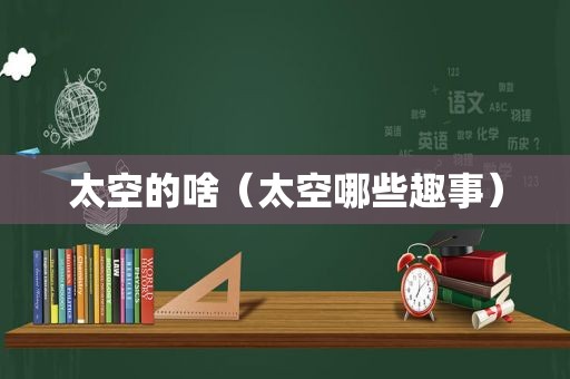 太空的啥（太空哪些趣事）