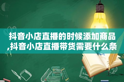 抖音小店直播的时候添加商品,抖音小店直播带货需要什么条件