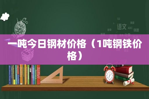 一吨今日钢材价格（1吨钢铁价格）