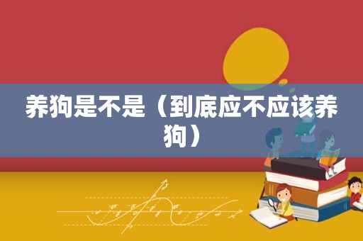 养狗是不是（到底应不应该养狗）