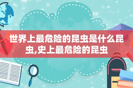 世界上最危险的昆虫是什么昆虫,史上最危险的昆虫