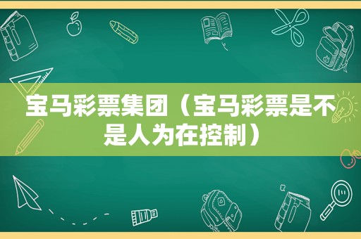 宝马彩票集团（宝马彩票是不是人为在控制）