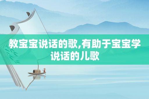 教宝宝说话的歌,有助于宝宝学说话的儿歌