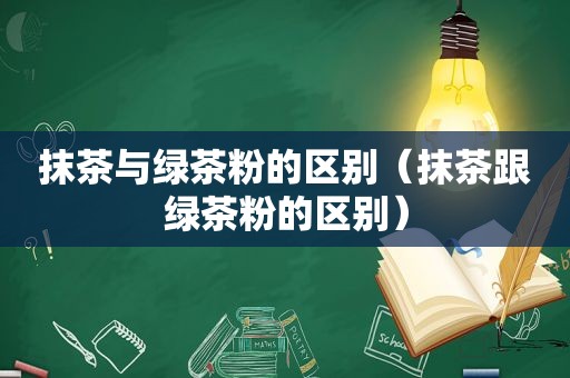 抹茶与绿茶粉的区别（抹茶跟绿茶粉的区别）