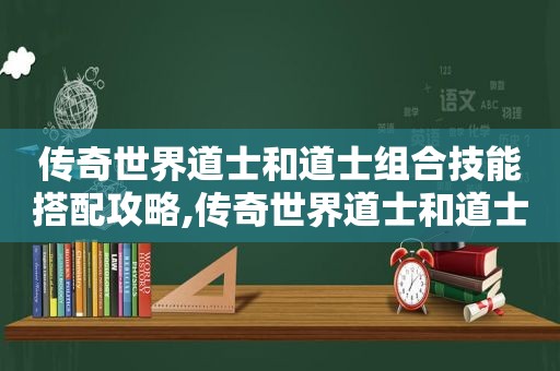 传奇世界道士和道士组合技能搭配攻略,传奇世界道士和道士组合技能搭配推荐